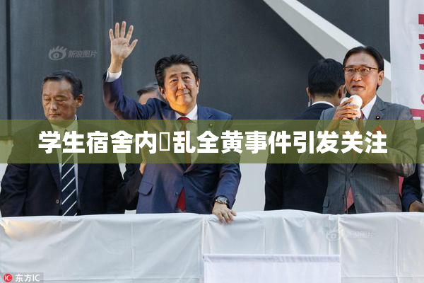 学生宿舍内婬乱全黄事件引发关注