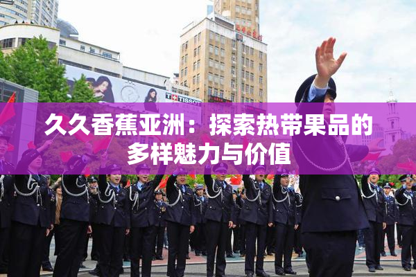 久久香蕉亚洲：探索热带果品的多样魅力与价值