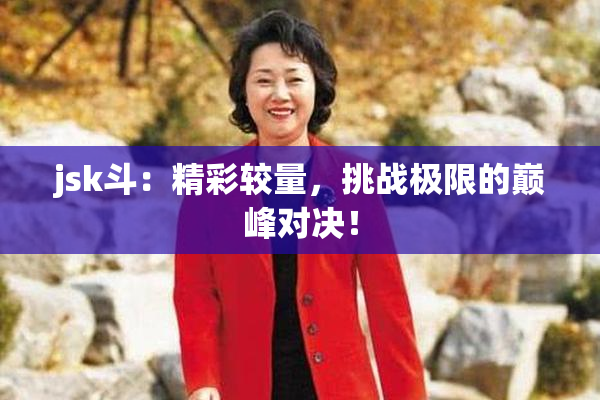 jsk斗：精彩较量，挑战极限的巅峰对决！