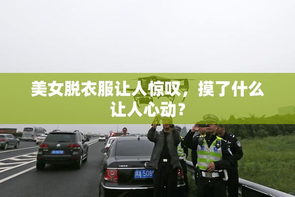 美女脱衣服让人惊叹，摸了什么让人心动？