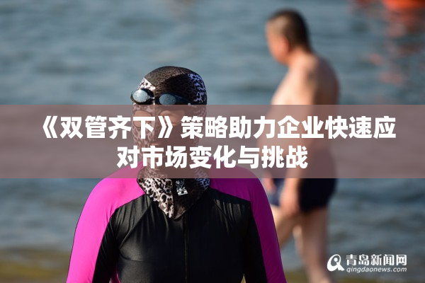 《双管齐下》策略助力企业快速应对市场变化与挑战