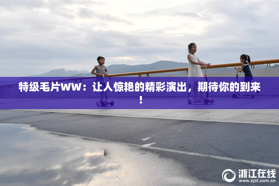 特级毛片WW：让人惊艳的精彩演出，期待你的到来！