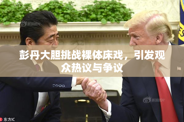 彭丹大胆挑战裸体床戏，引发观众热议与争议