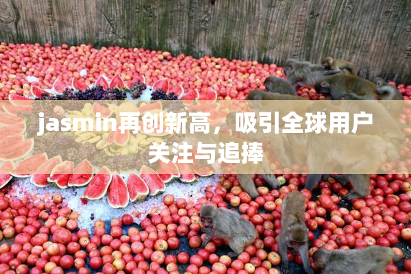 jasmin再创新高，吸引全球用户关注与追捧