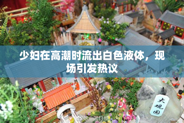 少妇在高潮时流出白色液体，现场引发热议
