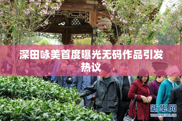 深田咏美首度曝光无码作品引发热议