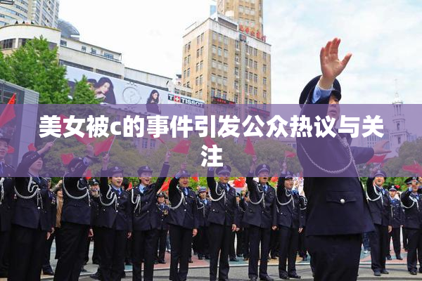 美女被c的事件引发公众热议与关注