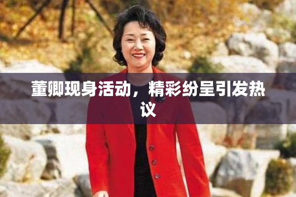 董卿现身活动，精彩纷呈引发热议
