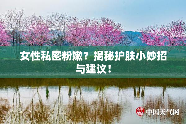 女性私密粉嫩？揭秘护肤小妙招与建议！