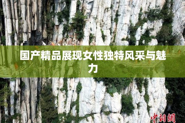 国产精品展现女性独特风采与魅力