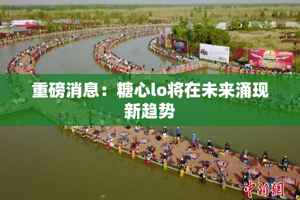 重磅消息：糖心lo将在未来涌现新趋势