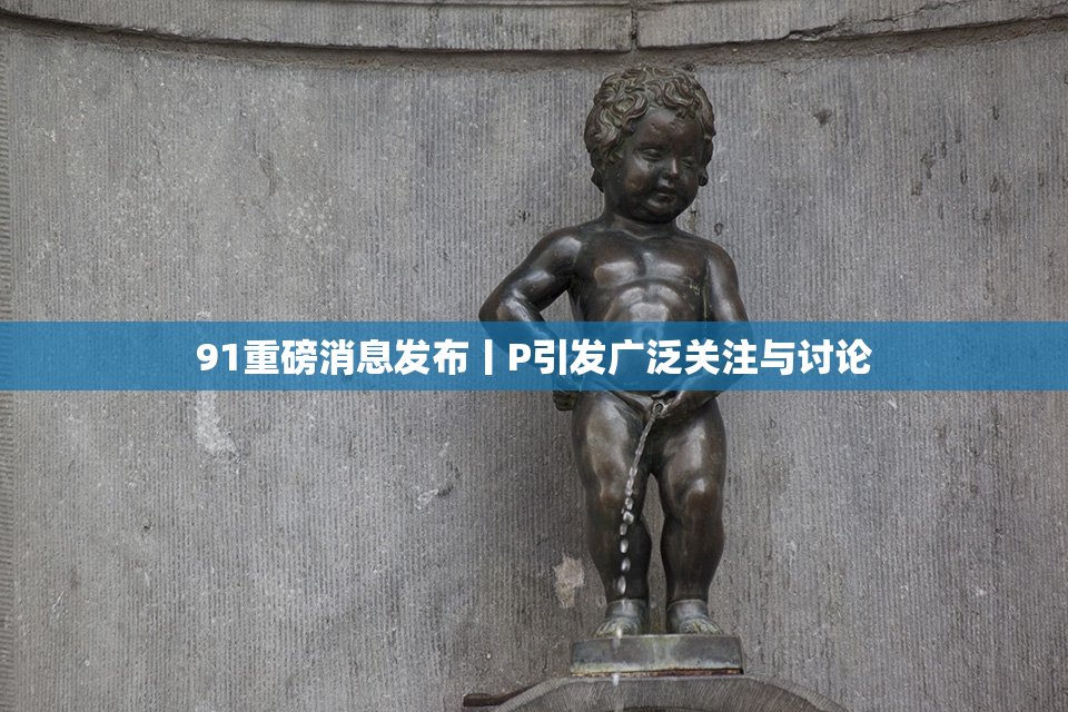 91重磅消息发布丨P引发广泛关注与讨论