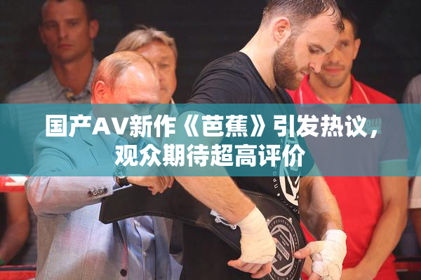 国产AV新作《芭蕉》引发热议，观众期待超高评价