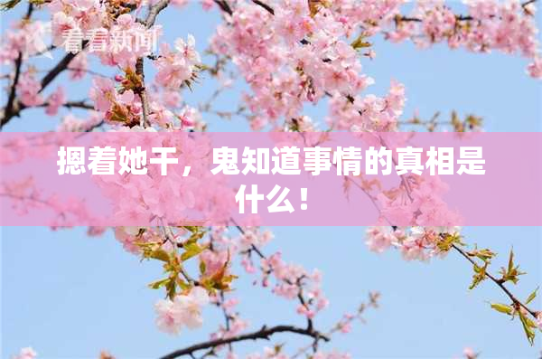 摁着她干，鬼知道事情的真相是什么！