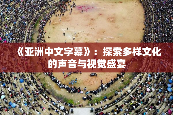 《亚洲中文字幕》：探索多样文化的声音与视觉盛宴