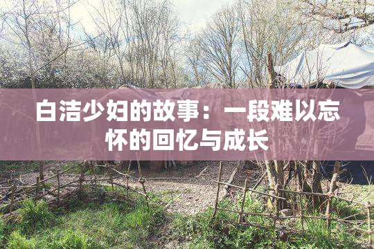 白洁少妇的故事：一段难以忘怀的回忆与成长