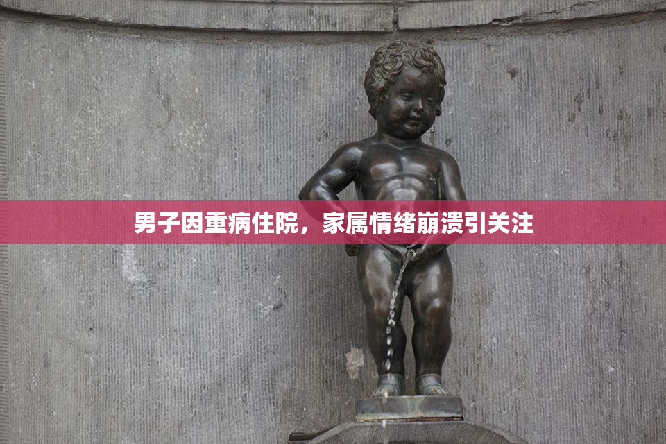男子因重病住院，家属情绪崩溃引关注