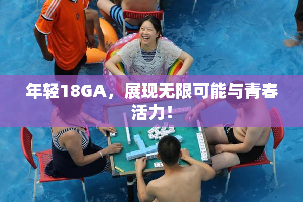年轻18GA，展现无限可能与青春活力！