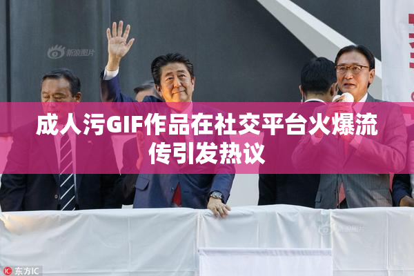 成人污GIF作品在社交平台火爆流传引发热议