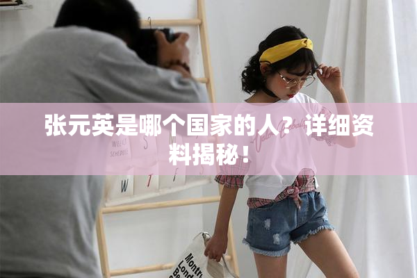 张元英是哪个国家的人？详细资料揭秘！
