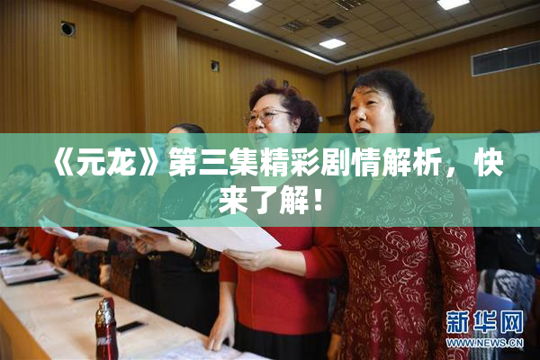 《元龙》第三集精彩剧情解析，快来了解！