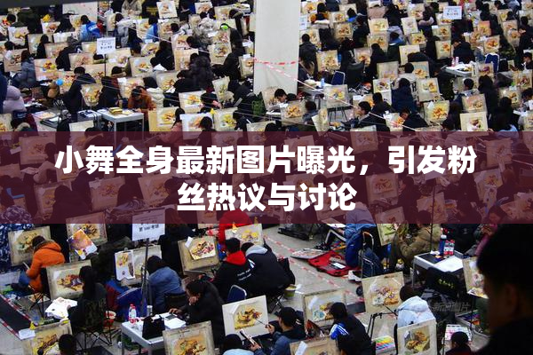 小舞全身最新图片曝光，引发粉丝热议与讨论