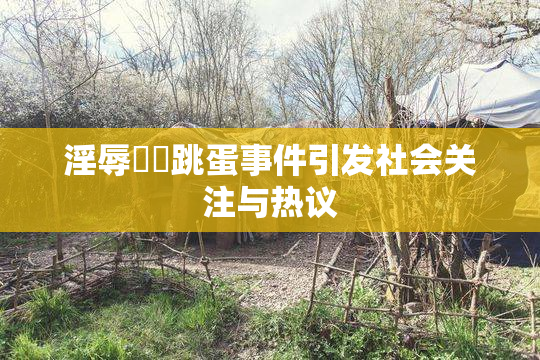淫辱妺妺跳蛋事件引发社会关注与热议
