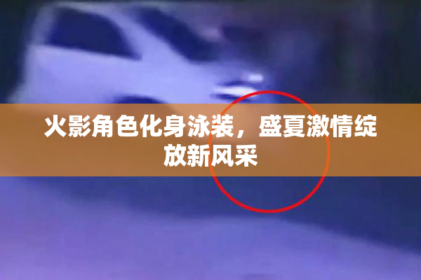火影角色化身泳装，盛夏激情绽放新风采