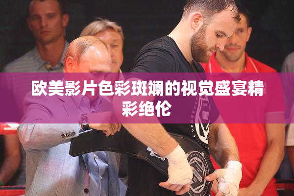 欧美影片色彩斑斓的视觉盛宴精彩绝伦