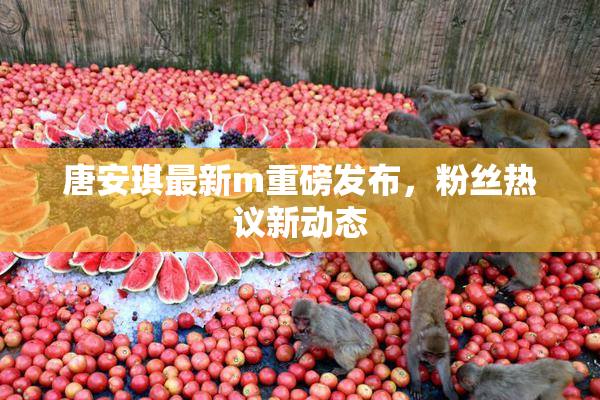 唐安琪最新m重磅发布，粉丝热议新动态