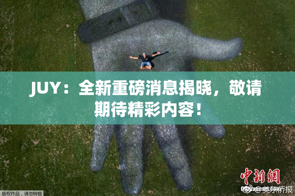 JUY：全新重磅消息揭晓，敬请期待精彩内容！