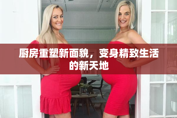 厨房重塑新面貌，变身精致生活的新天地