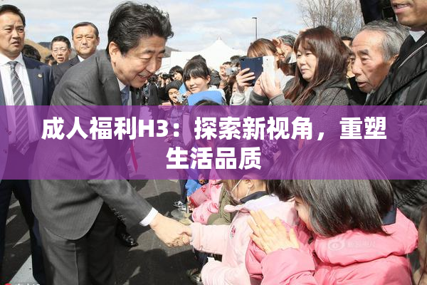 成人福利H3：探索新视角，重塑生活品质