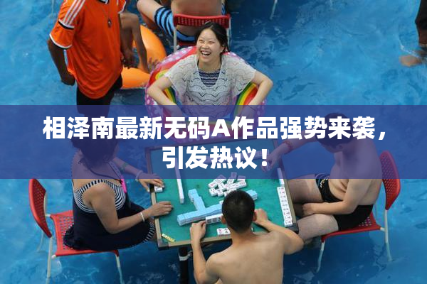 相泽南最新无码A作品强势来袭，引发热议！