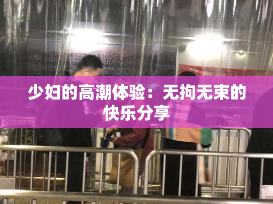 少妇的高潮体验：无拘无束的快乐分享