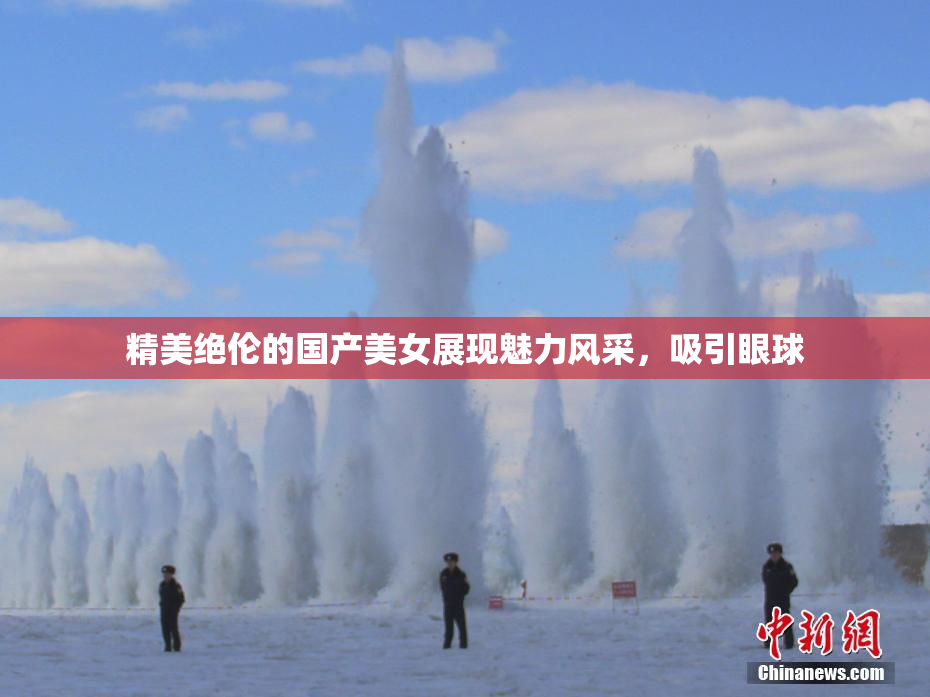 精美绝伦的国产美女展现魅力风采，吸引眼球