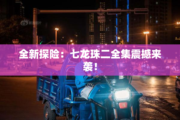 全新探险：七龙珠二全集震撼来袭！