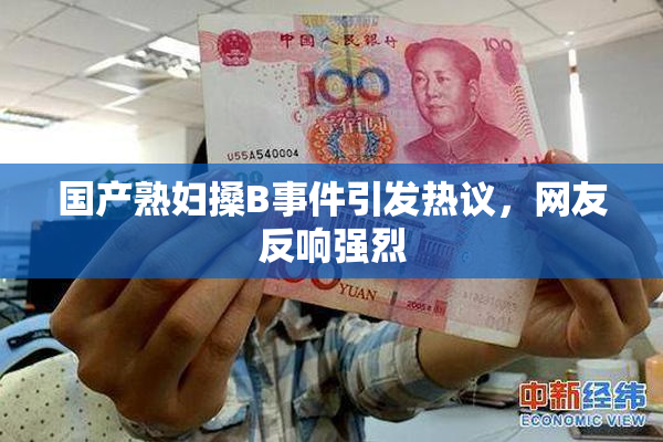 国产熟妇搡B事件引发热议，网友反响强烈