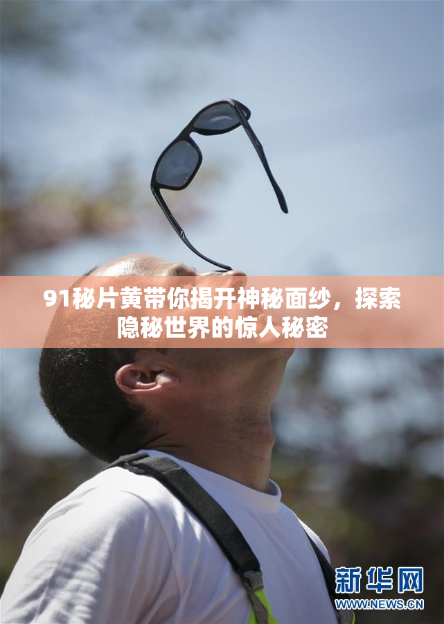 91秘片黄带你揭开神秘面纱，探索隐秘世界的惊人秘密