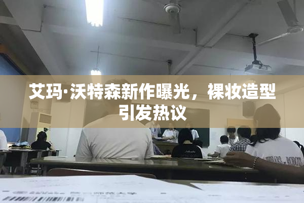 艾玛·沃特森新作曝光，裸妆造型引发热议