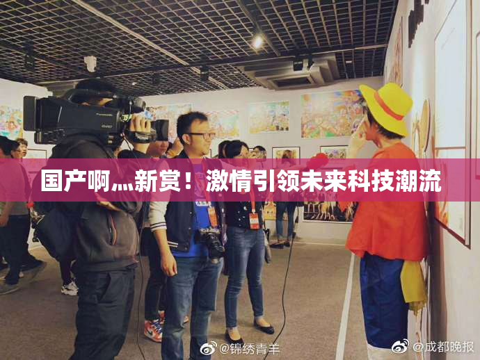 国产啊灬新赏！激情引领未来科技潮流