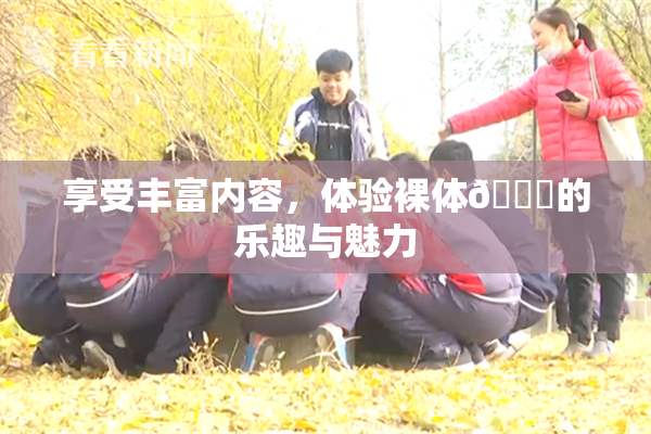 享受丰富内容，体验裸体🔞的乐趣与魅力