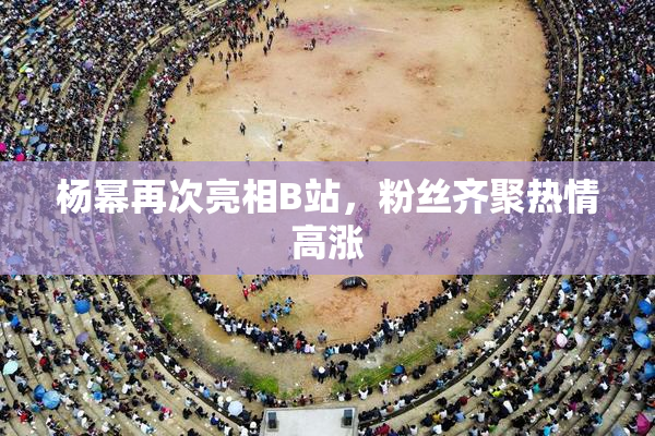 杨幂再次亮相B站，粉丝齐聚热情高涨