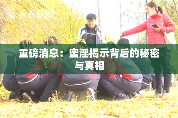 重磅消息：蜜淫揭示背后的秘密与真相