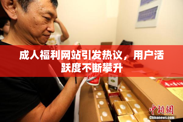 成人福利网站引发热议，用户活跃度不断攀升
