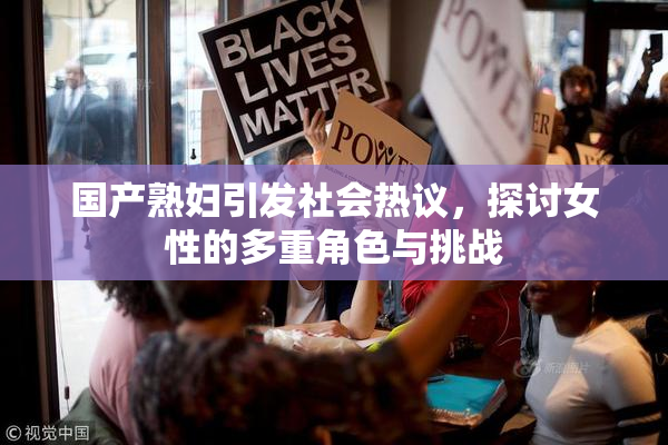 国产熟妇引发社会热议，探讨女性的多重角色与挑战