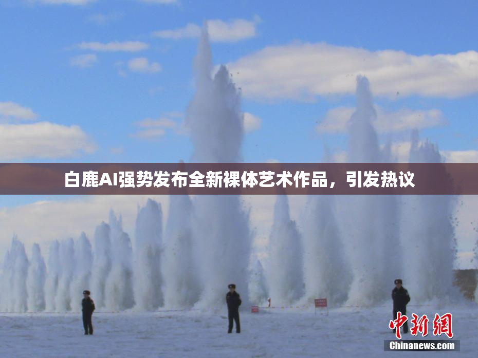 白鹿AI强势发布全新裸体艺术作品，引发热议