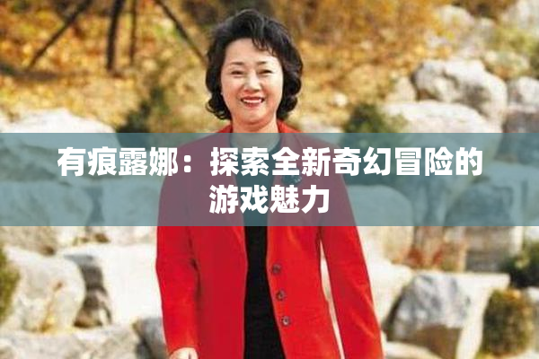 有痕露娜：探索全新奇幻冒险的游戏魅力