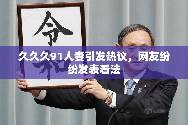 久久久91人妻引发热议，网友纷纷发表看法