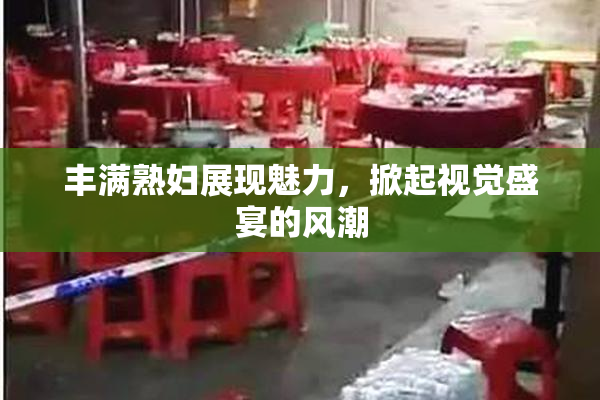 丰满熟妇展现魅力，掀起视觉盛宴的风潮